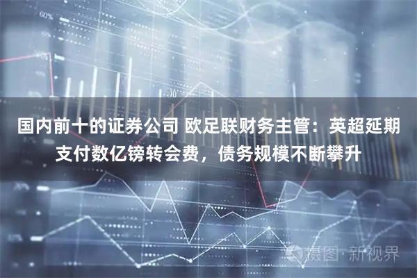 国内前十的证券公司 欧足联财务主管:英超延期支付数亿镑转会费,债务规模不断攀升