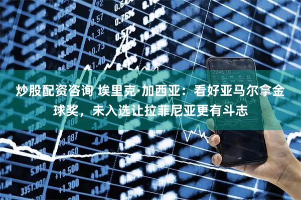 炒股配资咨询 埃里克·加西亚：看好亚马尔拿金球奖，未入选让拉菲尼亚更有斗志
